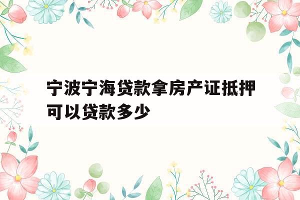 宁波宁海贷款拿房产证抵押可以贷款多少