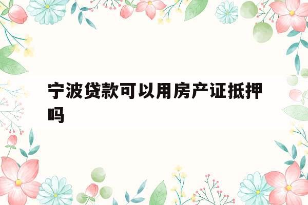 宁波贷款可以用房产证抵押吗
