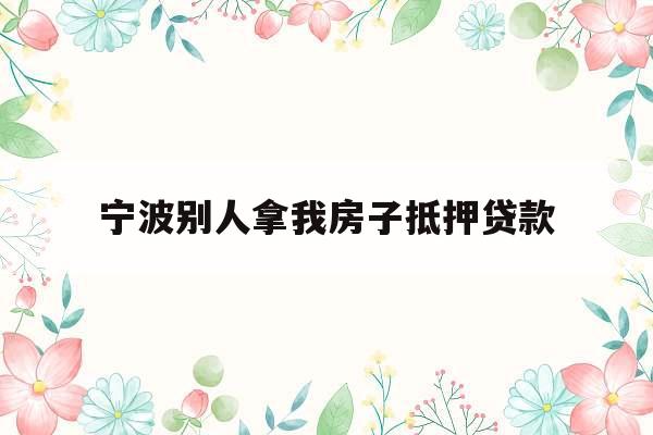 宁波别人拿我房子抵押贷款