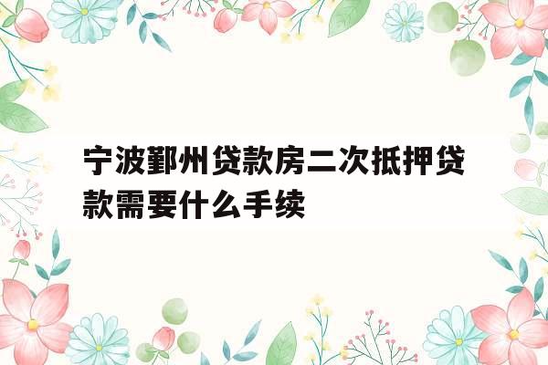 宁波鄞州贷款房二次抵押贷款需要什么手续