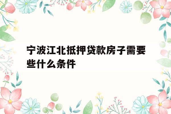 宁波江北抵押贷款房子需要些什么条件
