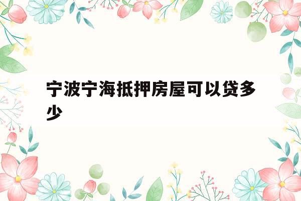 宁波宁海抵押房屋可以贷多少