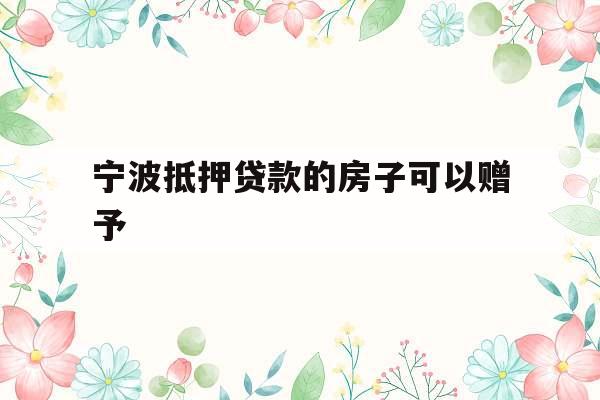 宁波抵押贷款的房子可以赠予