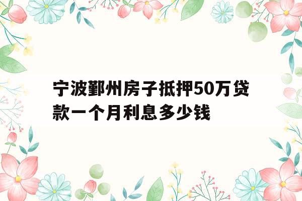 宁波鄞州房子抵押50万贷款一个月利息多少钱