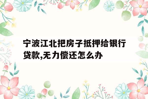 宁波江北把房子抵押给银行贷款,无力偿还怎么办
