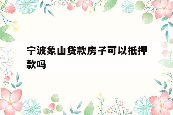 宁波象山贷款房子可以抵押款吗