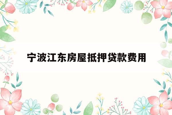 宁波江东房屋抵押贷款费用