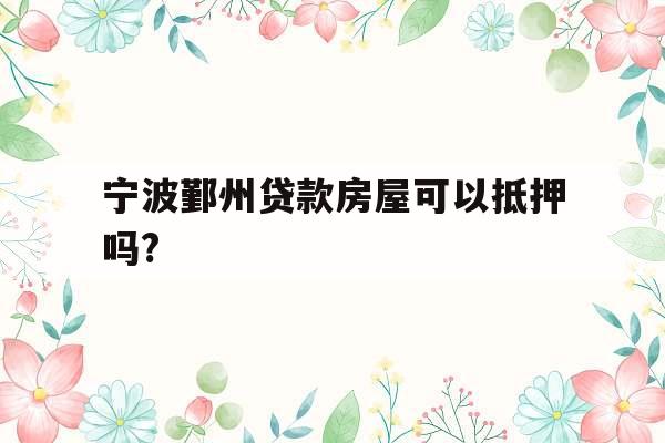 宁波鄞州贷款房屋可以抵押吗?