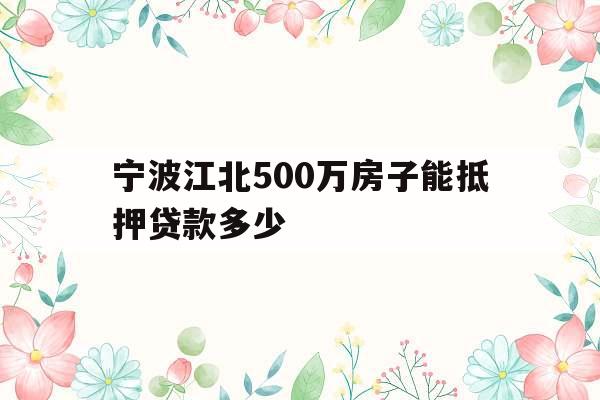 宁波江北500万房子能抵押贷款多少