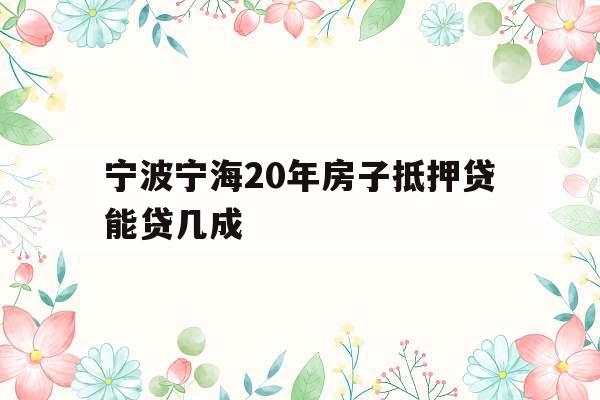 宁波宁海20年房子抵押贷能贷几成