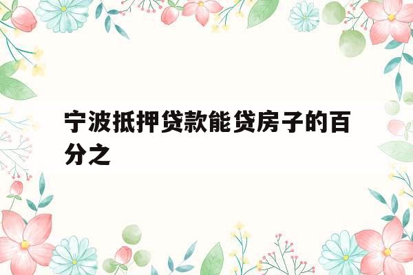 宁波抵押贷款能贷房子的百分之