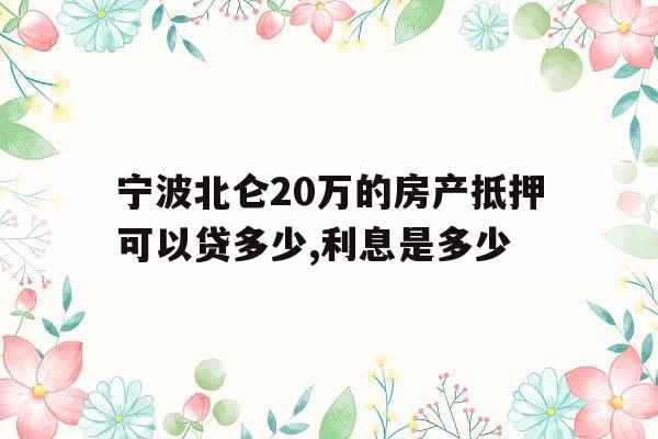 宁波北仑20万的房产抵押可以贷多少,利息是多少