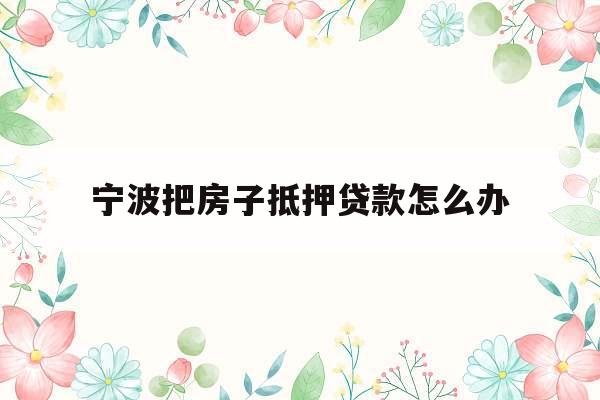 宁波把房子抵押贷款怎么办