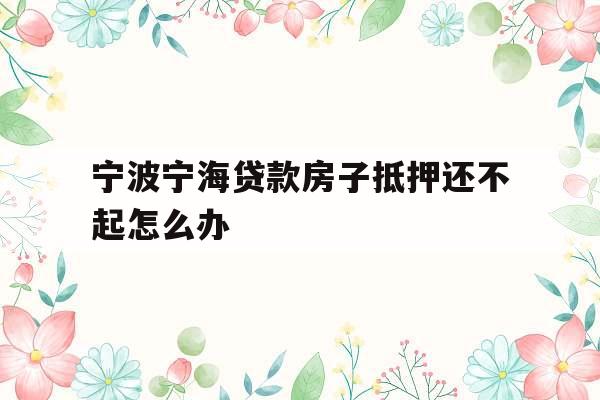 宁波宁海贷款房子抵押还不起怎么办